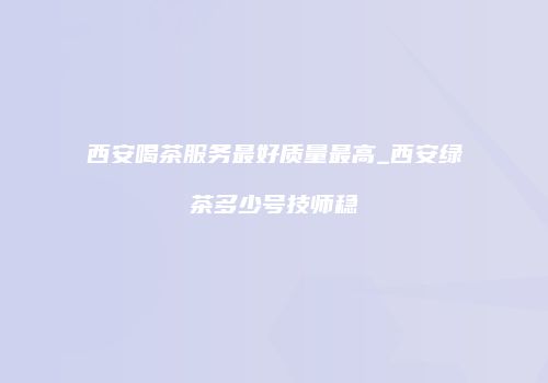 西安喝茶服务最好质量最高_西安绿茶多少号技师稳