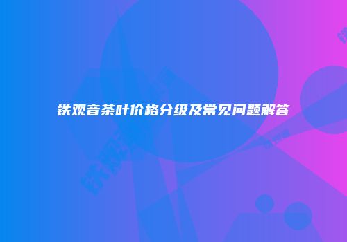 铁观音茶叶价格分级及常见问题解答