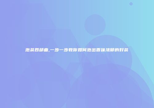 泡茶四部曲,一步一步教你如何泡出香味浓郁的好茶