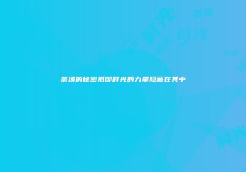 茶汤的秘密抵御时光的力量隐藏在其中