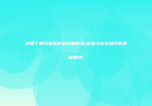 详细了解乌龙茶的品种和泡法(这些乌龙茶知识你都知道吗)