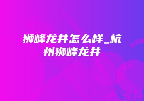 狮峰龙井怎么样_杭州狮峰龙井
