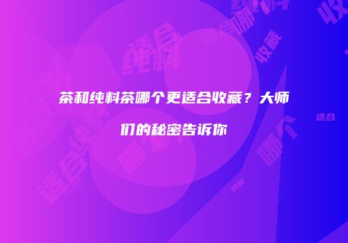 茶和纯料茶哪个更适合收藏？大师们的秘密告诉你