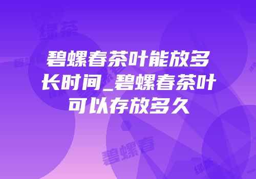 碧螺春茶叶能放多长时间_碧螺春茶叶可以存放多久
