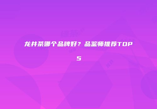 龙井茶哪个品牌好？品鉴师推荐TOP5