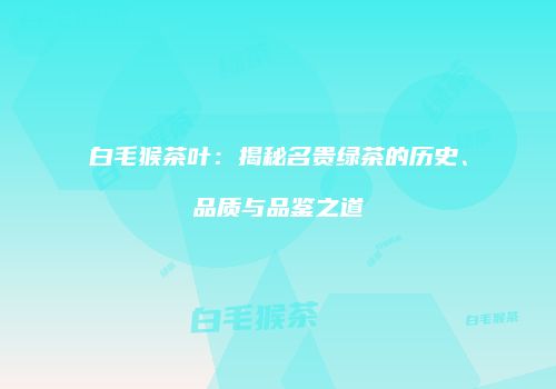 白毛猴茶叶：揭秘名贵绿茶的历史、品质与品鉴之道