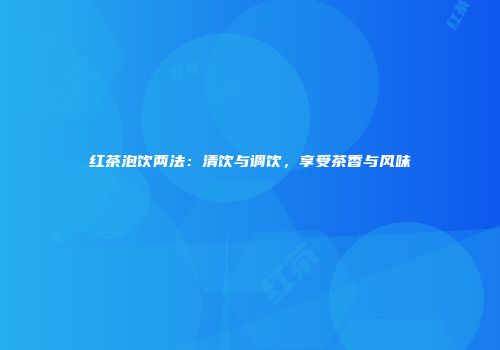 红茶泡饮两法：清饮与调饮，享受茶香与风味