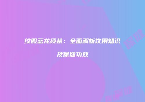 绞股蓝龙须茶：全面解析饮用知识及保健功效