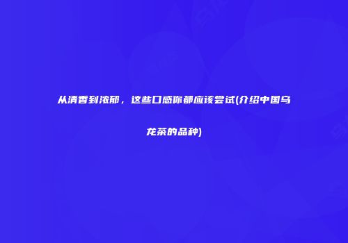 从清香到浓郁，这些口感你都应该尝试(介绍中国乌龙茶的品种)