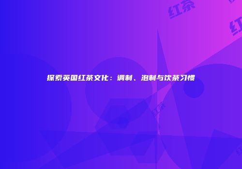 探索英国红茶文化：调制、泡制与饮茶习惯