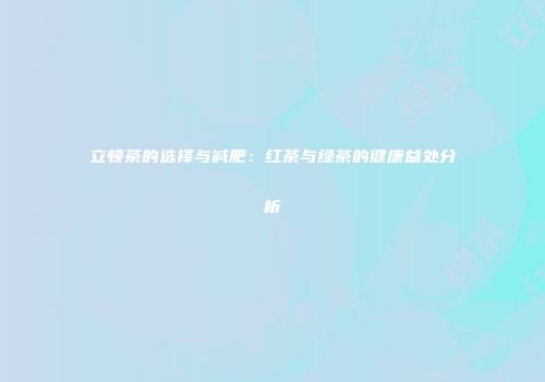 立顿茶的选择与减肥：红茶与绿茶的健康益处分析
