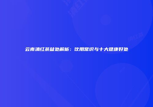 云南滇红茶益处解析：饮用常识与十大健康好处