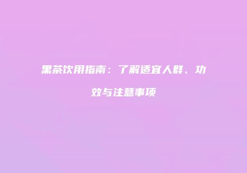 黑茶饮用指南：了解适宜人群、功效与注意事项