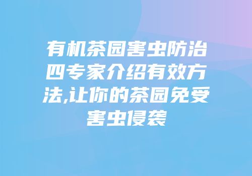 有机茶园害虫防治四专家介绍有效方法,让你的茶园免受害虫侵袭