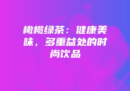 橄榄绿茶：健康美味，多重益处的时尚饮品