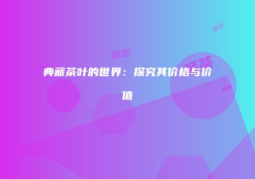 典藏茶叶的世界：探究其价格与价值