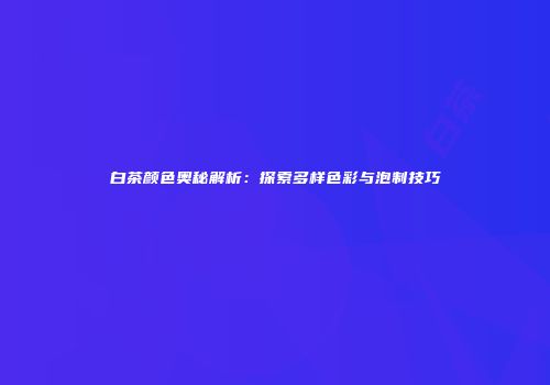 白茶颜色奥秘解析：探索多样色彩与泡制技巧