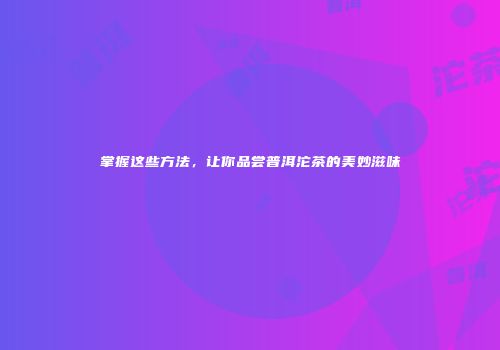 掌握这些方法，让你品尝普洱沱茶的美妙滋味