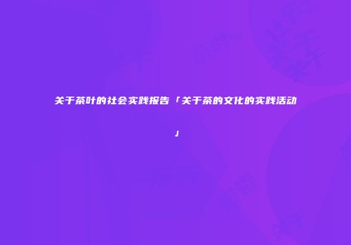 关于茶叶的社会实践报告「关于茶的文化的实践活动」