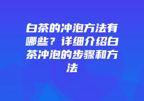 白茶的冲泡方法有哪些？详细介绍白茶冲泡的步骤和方法