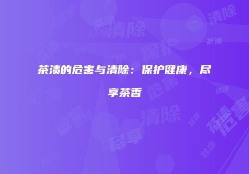 茶渍的危害与清除：保护健康，尽享茶香