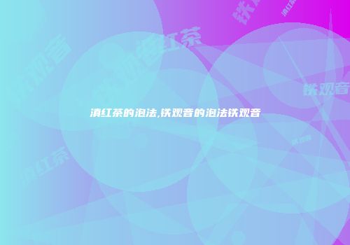 滇红茶的泡法,铁观音的泡法铁观音