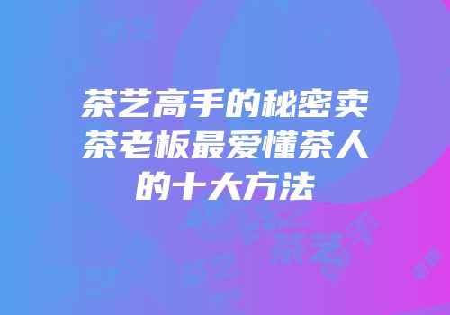 茶艺高手的秘密卖茶老板最爱懂茶人的十大方法