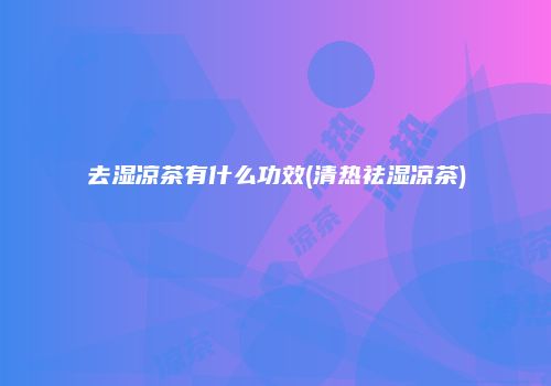 去湿凉茶有什么功效(清热祛湿凉茶)