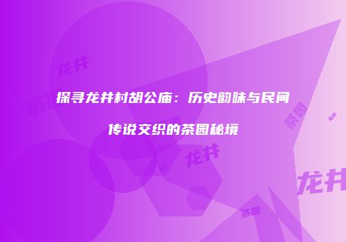探寻龙井村胡公庙：历史韵味与民间传说交织的茶园秘境