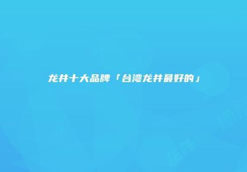 龙井十大品牌「台湾龙井最好的」