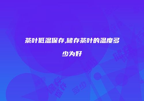 茶叶低温保存,储存茶叶的温度多少为好