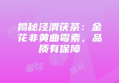 揭秘泾渭茯茶：金花非黄曲霉素，品质有保障