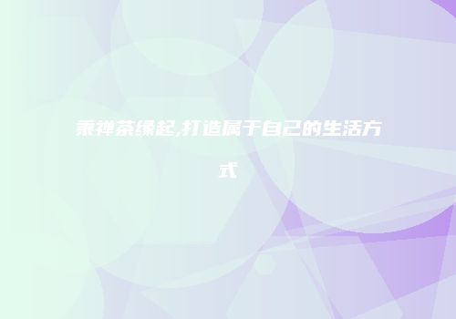 乘禅茶缘起,打造属于自己的生活方式