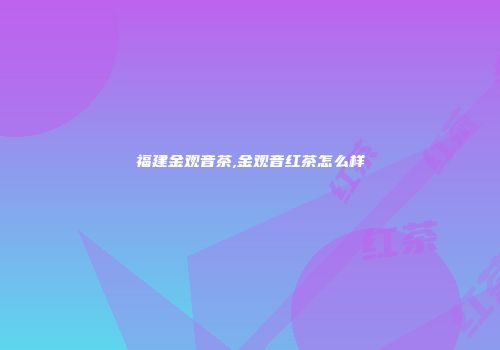 福建金观音茶,金观音红茶怎么样