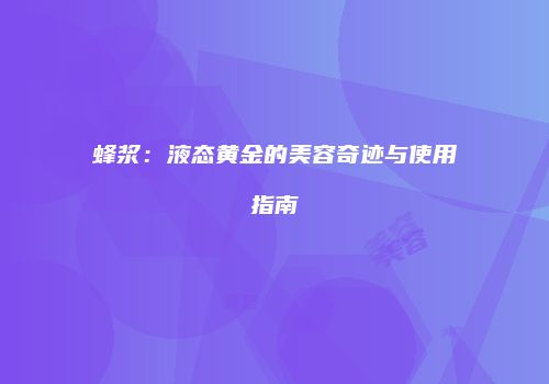 蜂浆：液态黄金的美容奇迹与使用指南
