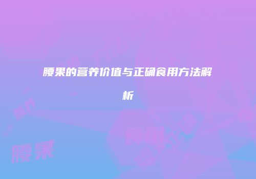 腰果的营养价值与正确食用方法解析