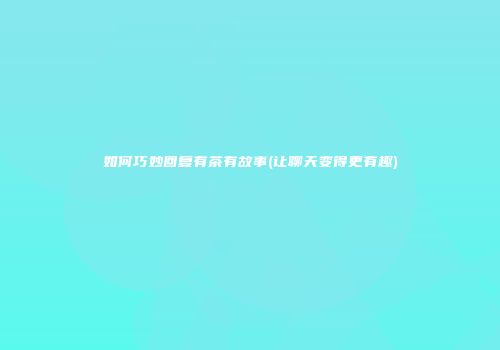 如何巧妙回复有茶有故事(让聊天变得更有趣)