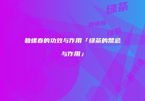 碧螺春的功效与作用「绿茶的禁忌与作用」