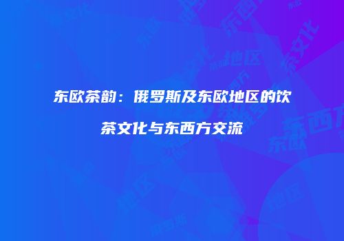 东欧茶韵：俄罗斯及东欧地区的饮茶文化与东西方交流
