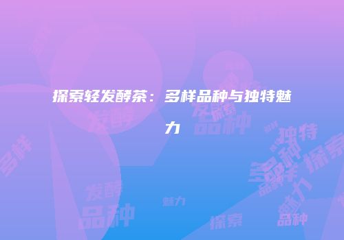 探索轻发酵茶：多样品种与独特魅力