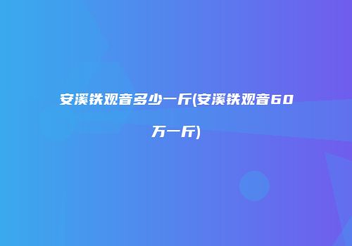 安溪铁观音多少一斤(安溪铁观音60万一斤)