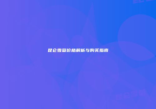 昆仑雪菊价格解析与购买指南