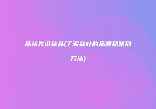 品茶先识茶品(了解茶叶的品质和鉴别方法)
