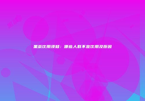 黑茶饮用须知：哪些人群不宜饮用及原因