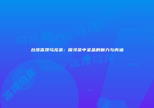 台湾冻顶乌龙茶：探寻茶中圣品的魅力与内涵