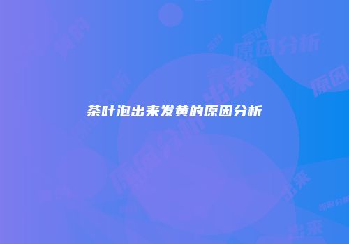 茶叶泡出来发黄的原因分析