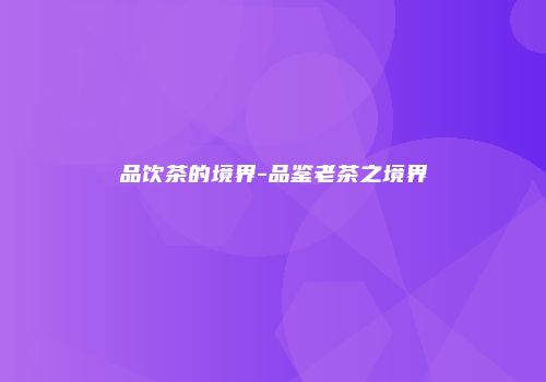 品饮茶的境界-品鉴老茶之境界