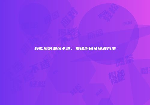 轻松应对喝茶不适：揭秘原因及缓解方法