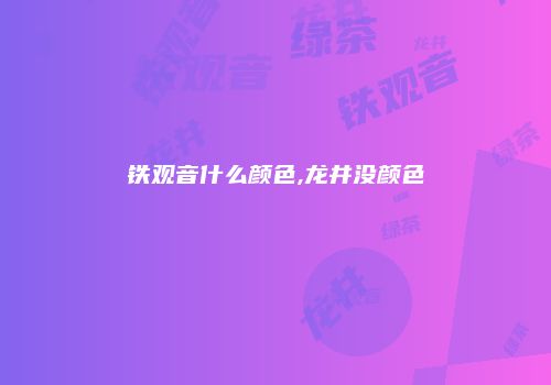 铁观音什么颜色,龙井没颜色