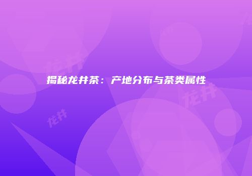 揭秘龙井茶：产地分布与茶类属性